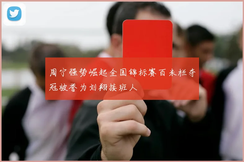 周宁强势崛起全国锦标赛百米栏夺冠被誉为刘翔接班人