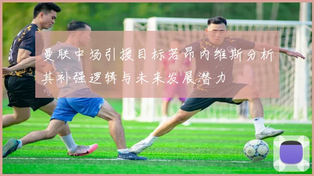 曼联中场引援目标若昂内维斯分析其补强逻辑与未来发展潜力