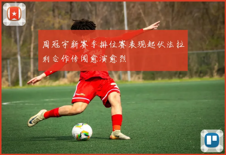 周冠宇新赛季排位赛表现起伏法拉利合作传闻愈演愈烈