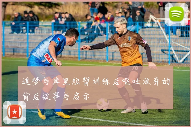 追梦与库里短暂训练后呕吐放弃的背后故事与启示