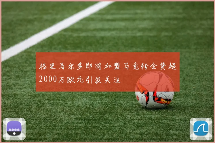 格里马尔多即将加盟马竞转会费超2000万欧元引发关注