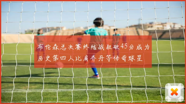 布伦森总决赛终结战狂砍45分成为历史第四人比肩乔丹等传奇球星