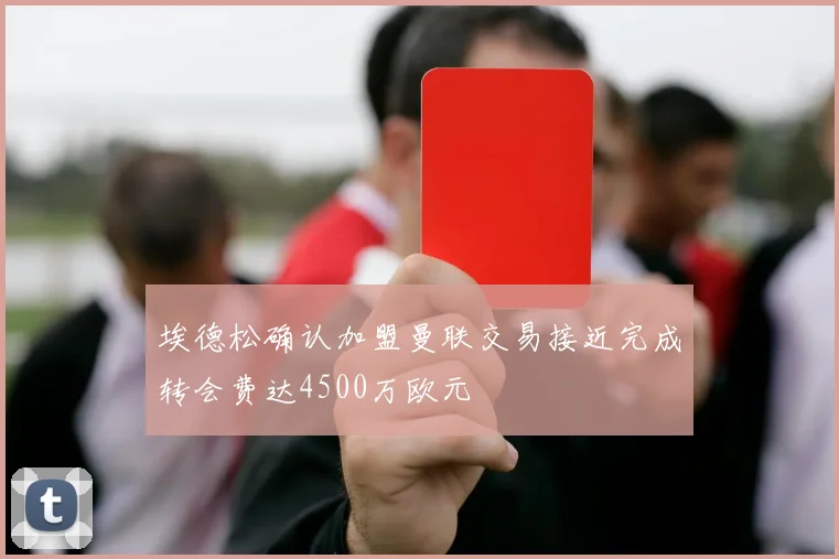 埃德松确认加盟曼联交易接近完成转会费达4500万欧元