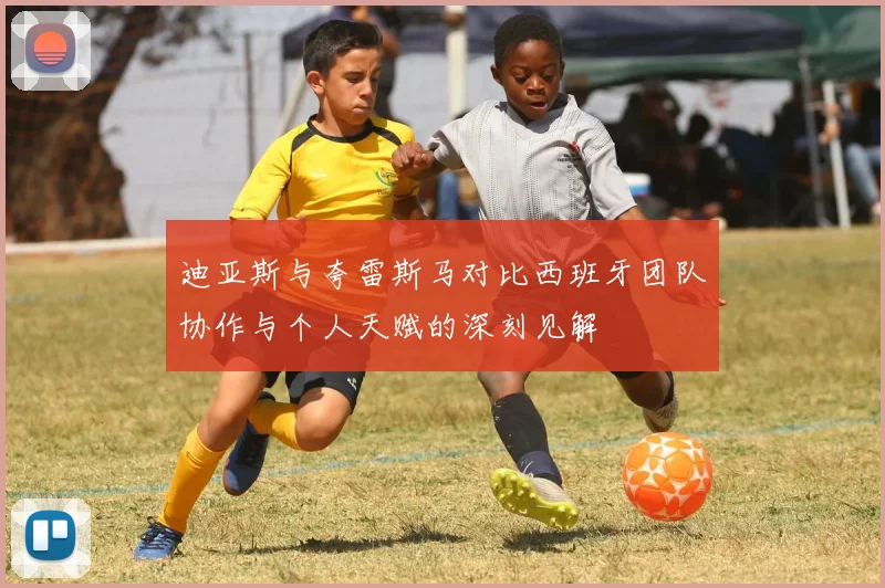 迪亚斯与夸雷斯马对比西班牙团队协作与个人天赋的深刻见解