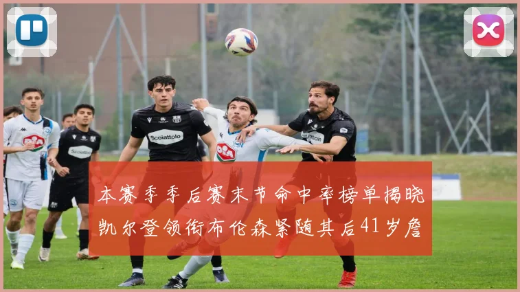 本赛季季后赛末节命中率榜单揭晓凯尔登领衔布伦森紧随其后41岁詹姆斯也在其中