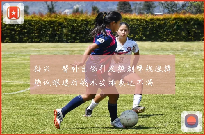 孙兴慜替补出场引发热刺锋线选择热议球迷对战术安排表达不满