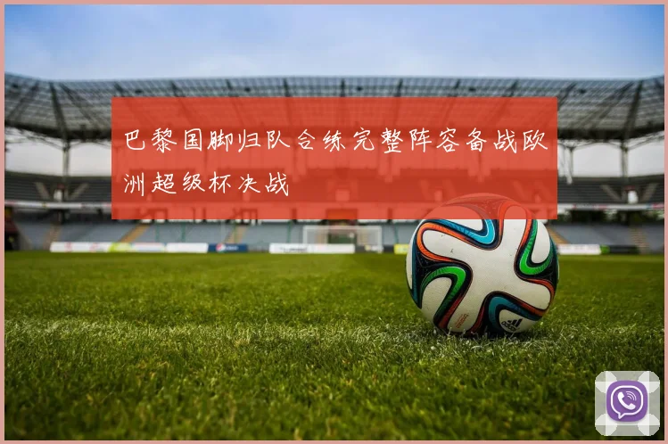 巴黎国脚归队合练完整阵容备战欧洲超级杯决战
